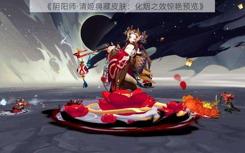 《阴阳师·清姬典藏皮肤：化烟之效惊艳预览》