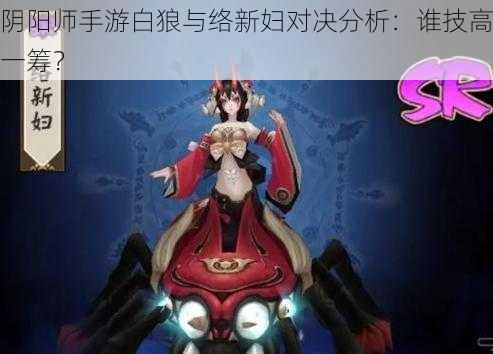 阴阳师手游白狼与络新妇对决分析：谁技高一筹？