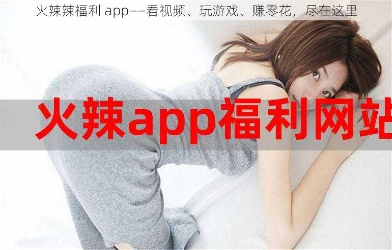 火辣辣福利 app——看视频、玩游戏、赚零花，尽在这里