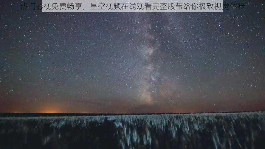 热门影视免费畅享，星空视频在线观看完整版带给你极致视觉体验