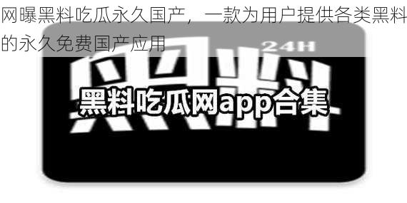 网曝黑料吃瓜永久国产，一款为用户提供各类黑料的永久免费国产应用