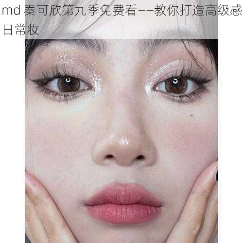 md 秦可欣第九季免费看——教你打造高级感日常妆