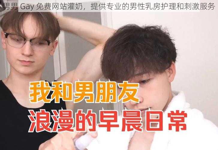 男男 Gay 免费网站灌奶，提供专业的男性乳房护理和刺激服务