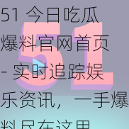 51 今日吃瓜爆料官网首页 - 实时追踪娱乐资讯，一手爆料尽在这里