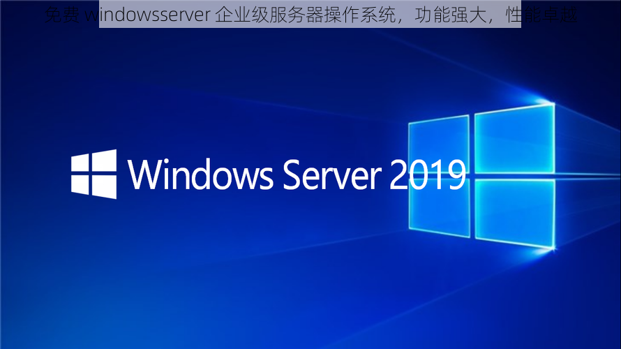 免费 windowsserver 企业级服务器操作系统，功能强大，性能卓越