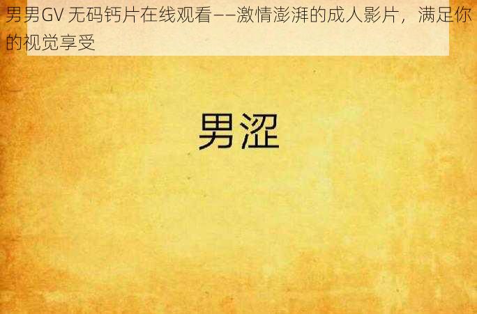 男男GV 无码钙片在线观看——激情澎湃的成人影片，满足你的视觉享受