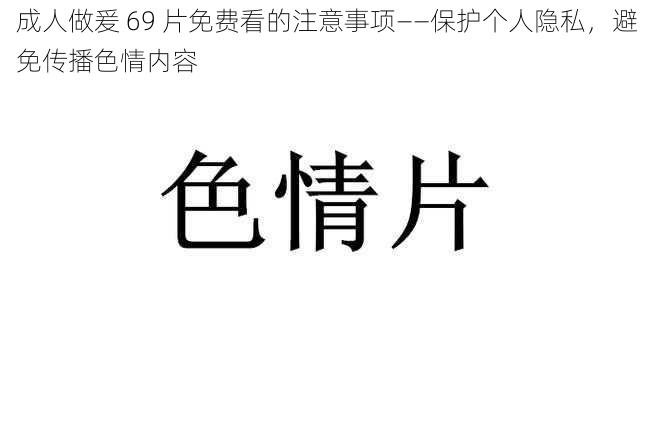 成人做爰 69 片免费看的注意事项——保护个人隐私，避免传播色情内容