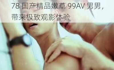 78 国产精品嫩草 99AV 男男，带来极致观影体验