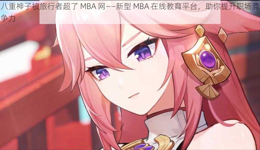 八重神子被旅行者超了 MBA 网——新型 MBA 在线教育平台，助你提升职场竞争力