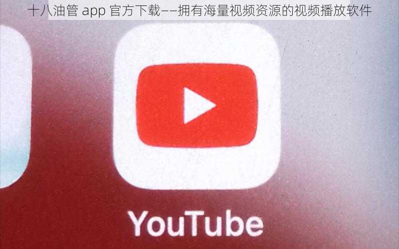 十八油管 app 官方下载——拥有海量视频资源的视频播放软件