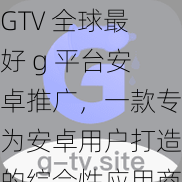 GTV 全球最好 g 平台安卓推广，一款专为安卓用户打造的综合性应用商店