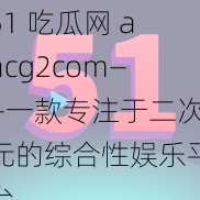 51 吃瓜网 aacg2com——一款专注于二次元的综合性娱乐平台