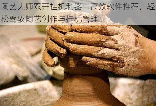 陶艺大师双开挂机利器：高效软件推荐，轻松驾驭陶艺创作与挂机管理