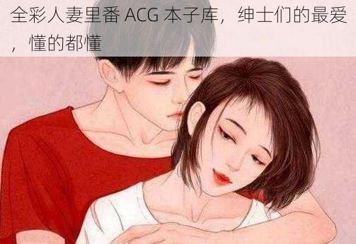 全彩人妻里番 ACG 本子库，绅士们的最爱，懂的都懂