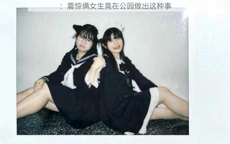 ：震惊俩女生竟在公园做出这种事