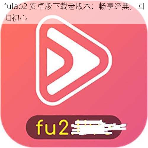 fulao2 安卓版下载老版本：畅享经典，回归初心