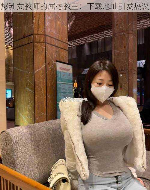 爆乳女教师的屈辱教室：下载地址引发热议