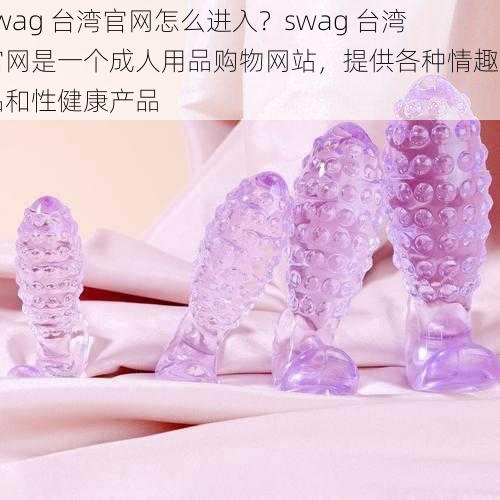 swag 台湾官网怎么进入？swag 台湾官网是一个成人用品购物网站，提供各种情趣用品和性健康产品