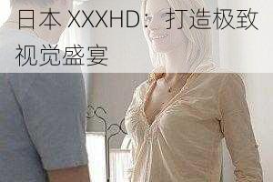 日本 XXXHD：打造极致视觉盛宴