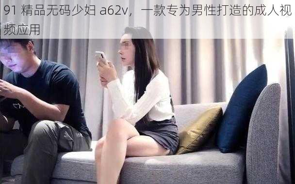 91 精品无码少妇 a62v，一款专为男性打造的成人视频应用