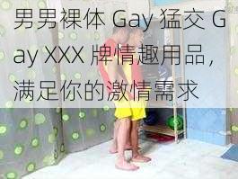 男男裸体 Gay 猛交 Gay XXX 牌情趣用品，满足你的激情需求