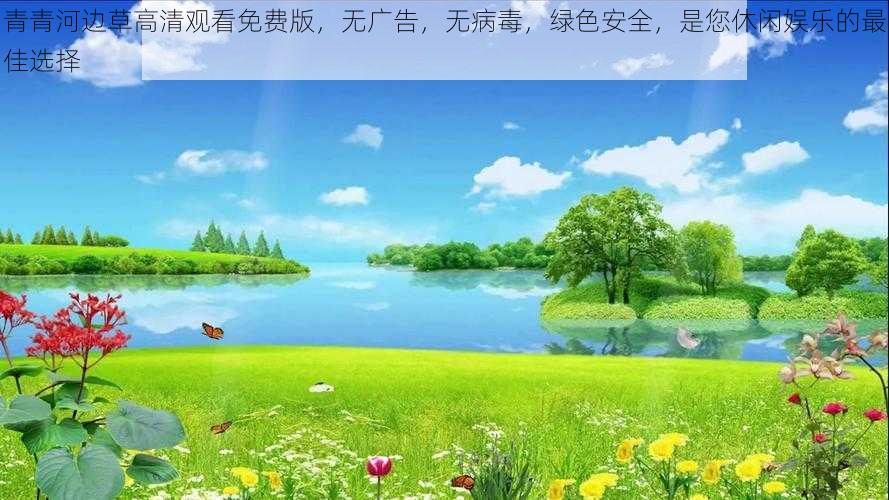 青青河边草高清观看免费版，无广告，无病毒，绿色安全，是您休闲娱乐的最佳选择