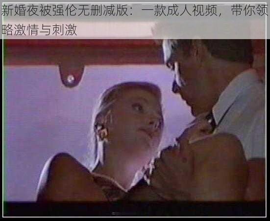 新婚夜被强伦无删减版：一款成人视频，带你领略激情与刺激