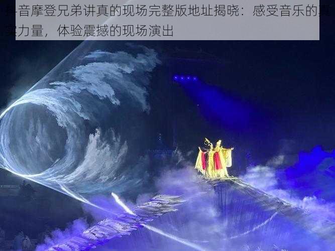 抖音摩登兄弟讲真的现场完整版地址揭晓：感受音乐的真实力量，体验震撼的现场演出