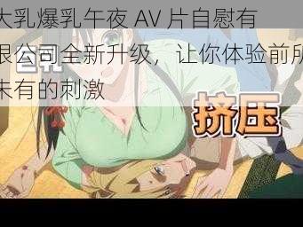 大乳爆乳午夜 AV 片自慰有限公司全新升级，让你体验前所未有的刺激