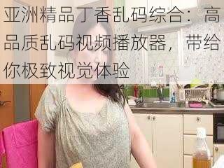 亚洲精品丁香乱码综合：高品质乱码视频播放器，带给你极致视觉体验