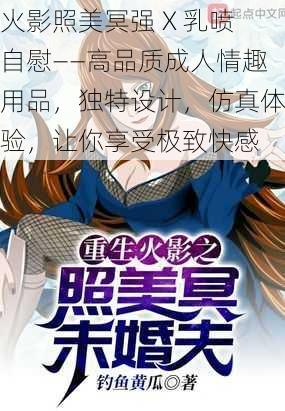 火影照美冥强 X 乳喷自慰——高品质成人情趣用品，独特设计，仿真体验，让你享受极致快感