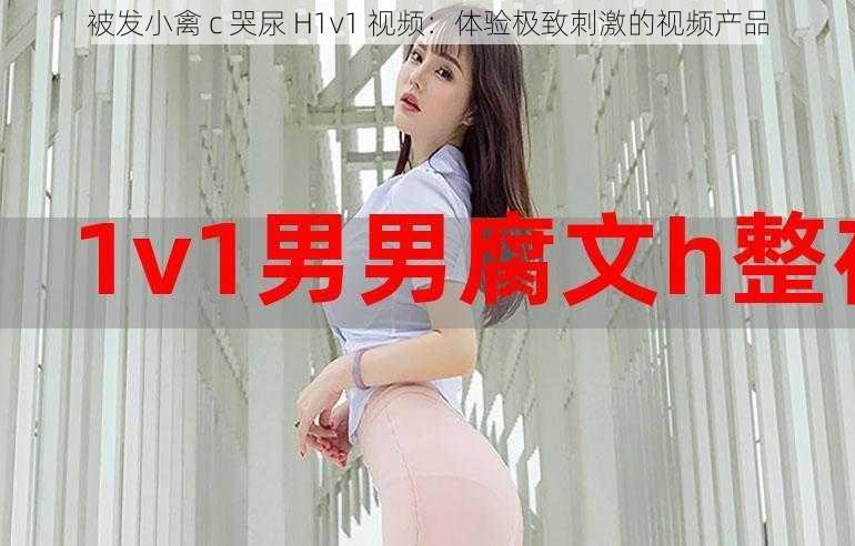 被发小禽 c 哭尿 H1v1 视频：体验极致刺激的视频产品