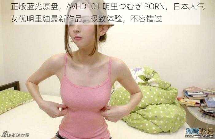 正版蓝光原盘，AVHD101 明里つむぎ PORN，日本人气女优明里紬最新作品，极致体验，不容错过