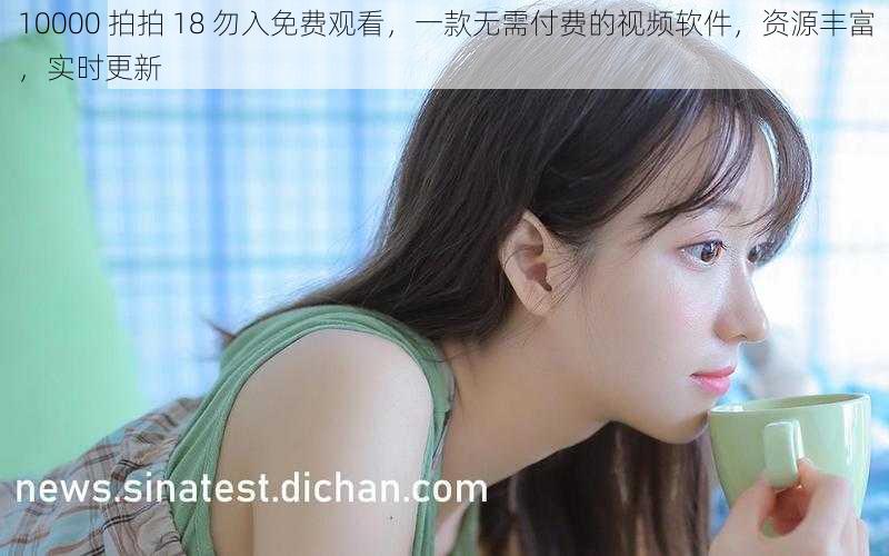 10000 拍拍 18 勿入免费观看，一款无需付费的视频软件，资源丰富，实时更新