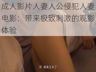 成人影片人妻人公侵犯人妻电影：带来极致刺激的观影体验