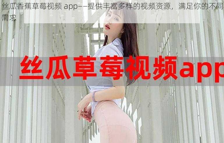 丝瓜香蕉草莓视频 app——提供丰富多样的视频资源，满足你的不同需求