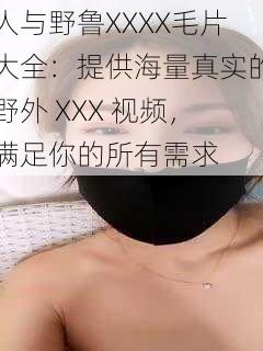 人与野鲁XXXX毛片大全：提供海量真实的野外 XXX 视频，满足你的所有需求