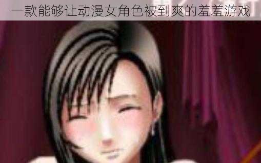 一款能够让动漫女角色被到爽的羞羞游戏