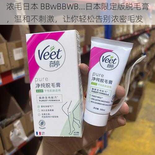 浓毛日本 BBwBBWB…日本限定版脱毛膏，温和不刺激，让你轻松告别浓密毛发