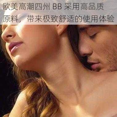 欧美高潮四州 BB 采用高品质原料，带来极致舒适的使用体验