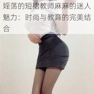 婬荡的短裙教师麻麻的迷人魅力：时尚与教育的完美结合