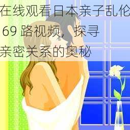 在线观看日本亲子乱伦 69 路视频，探寻亲密关系的奥秘