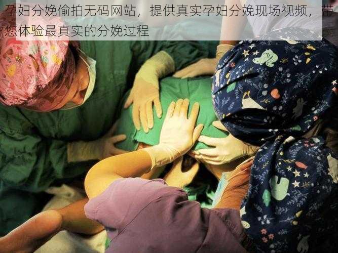 孕妇分娩偷拍无码网站，提供真实孕妇分娩现场视频，带您体验最真实的分娩过程