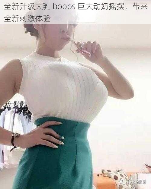 全新升级大乳 boobs 巨大动奶摇摆，带来全新刺激体验