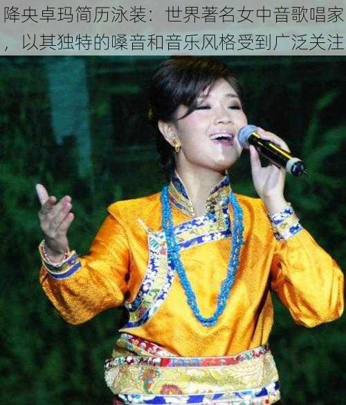 降央卓玛简历泳装：世界著名女中音歌唱家，以其独特的嗓音和音乐风格受到广泛关注