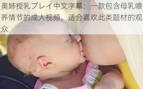 奥姉授乳プレイ中文字幕：一款包含母乳喂养情节的成人视频，适合喜欢此类题材的观众