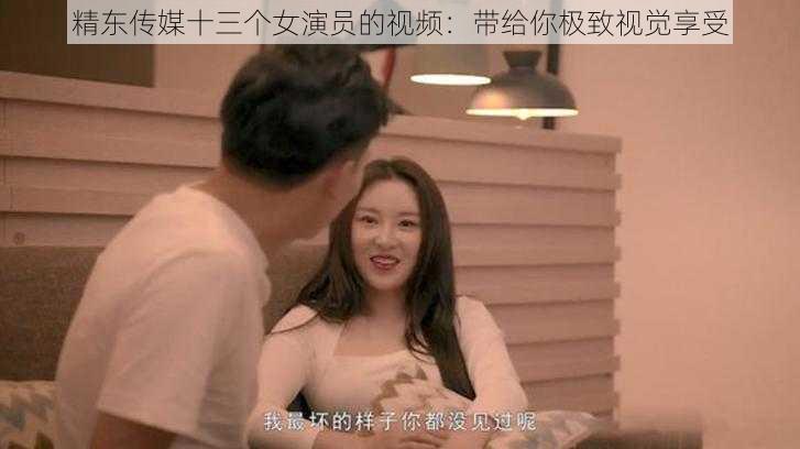 精东传媒十三个女演员的视频：带给你极致视觉享受