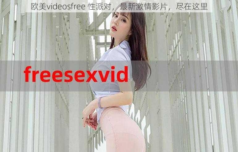 欧美videosfree 性派对，最新激情影片，尽在这里