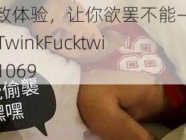 极致体验，让你欲罢不能——GayTwinkFucktwink1069