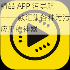 精品 APP 污导航——一款汇集各种污污应用的神器